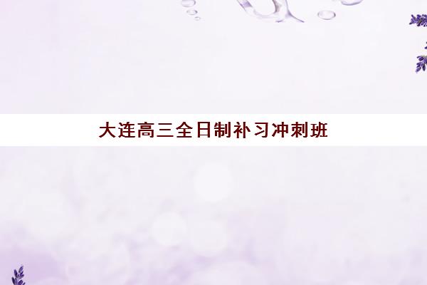 大连高三全日制补习冲刺班培训机构有哪些地方？2025年最新权威排名详情、择校标准与报读全流程指南
