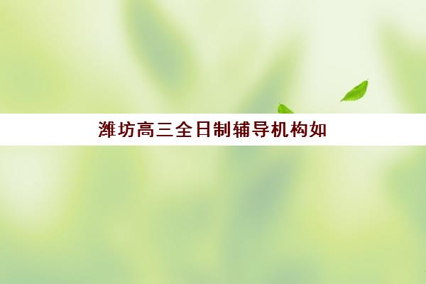 潍坊高三全日制辅导机构如何选？2025年最新排名与择校指南全解析