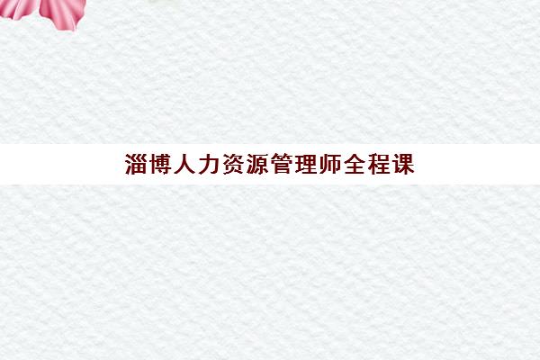 淄博人力资源管理师全程课程辅导学校有哪些学校？2025年最新排名与择校全攻略