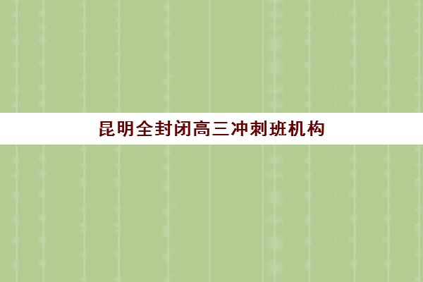 昆明全封闭高三冲刺班机构优质服务案例集如何查找？2025年真实服务案例解析与择校策略指南