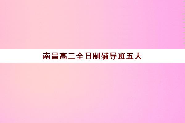 南昌高三全日制辅导班五大机构服务白皮书如何获取？2025年最新排名、费用详解与择校全攻略