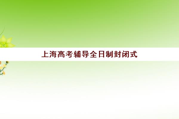 上海高考辅导全日制封闭式集训营地址电话全知道，2025年最新费用明细与择校指南