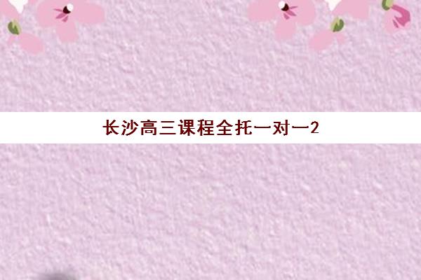 长沙高三课程全托一对一2025年时间是多少？最新权威时间表、备考规划与机构选择全攻略