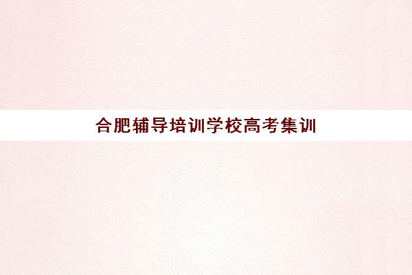 合肥辅导培训学校高考集训营哪个比较好一点？2025年最新评测标准、择校技巧与成功案例全解析