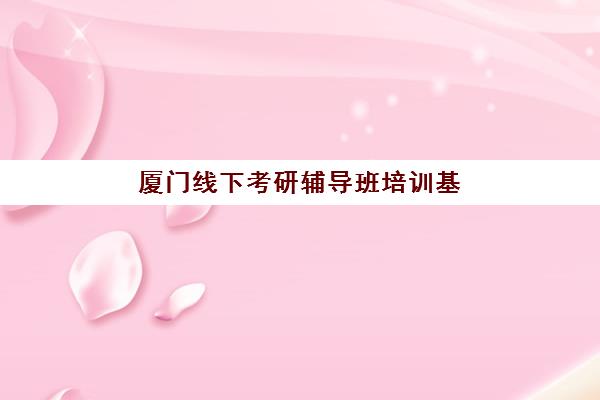厦门线下考研辅导班培训基地在哪个位置，2025年寄宿制集训营与各校区分布详解