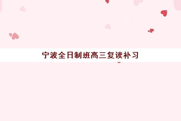 宁波全日制班高三复读补习辅导培训机构有哪些地方？2025年最新权威排名、详细地址查询与择校全攻略