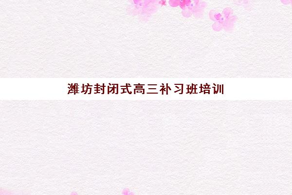 潍坊封闭式高三补习班培训机构哪家口碑比较好？2025年最新权威排名解读与科学择校全攻略
