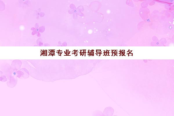 湘潭专业考研辅导班预报名考点查询官网如何操作？2025年最新报名流程与考点查询全攻略
