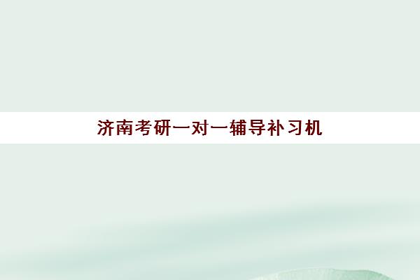 济南考研一对一辅导补习机构优质服务案例集如何科学选择？2025年最新成功案例、机构对比与择校指南全解析