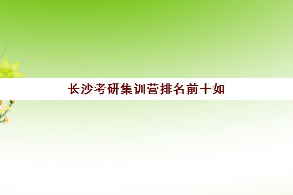 长沙考研集训营排名前十如何选择？2025年最新前十强机构实力对比与择校全攻略