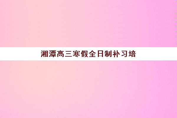 湘潭高三寒假全日制补习培训学校排名前十名如何选择？2025年最新官方榜单、择校策略与成功案例全解析