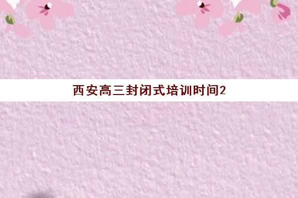 西安高三封闭式培训时间2025考试时间如何科学规划？最新权威时间表、备考策略与择校全指南