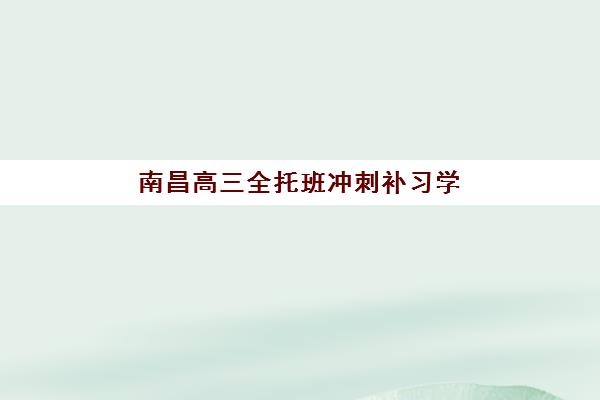 南昌高三全托班冲刺补习学校辅导班排名一览表：2025年最新测评与择校指南