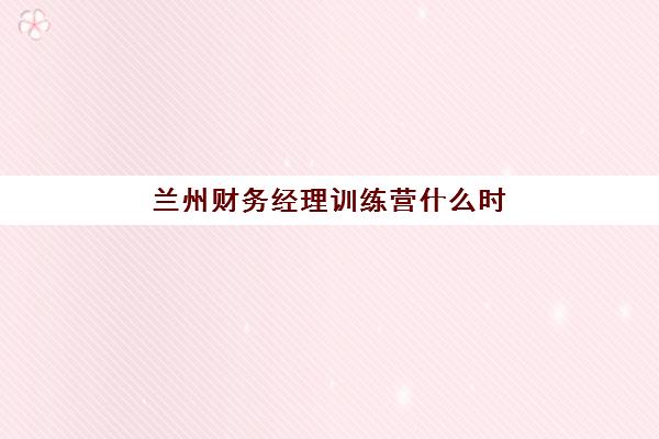 兰州财务经理训练营什么时候报名考试啊？2025年最新时间表、备考攻略与证书价值全解析
