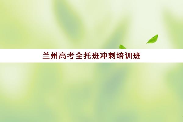兰州高考全托班冲刺培训班辅导培训机构有哪些地方？2025年最新推荐名单、择校指南与成功案例深度解析