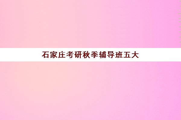 石家庄考研秋季辅导班五大机构服务案例集怎么选？2025年秋季班课程对比与择校指南