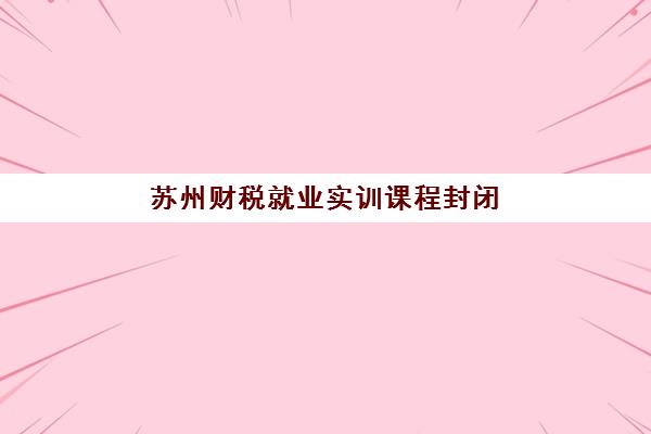 苏州财税就业实训课程封闭式集训营地址电话如何查询？2025年最新权威信息深度解析与高效联系全攻略