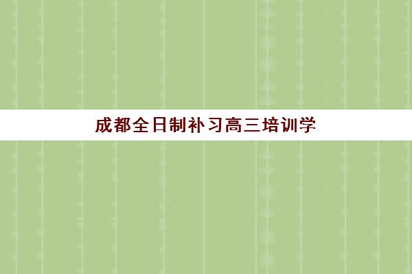 成都全日制补习高三培训学校排名前十名如何科学选择？2025年最新权威榜单、择校标准与成功案例全解析