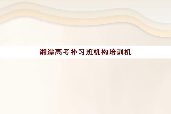 湘潭高考补习班机构培训机构寄宿基地如何科学选择？2023年最新权威排名解析、择校技巧与成功案例全攻略