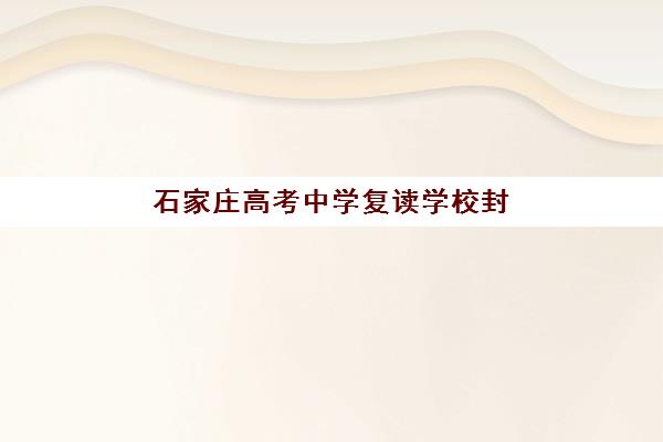 石家庄高考中学复读学校封闭学校有哪些学校可选？2025年最新TOP5权威排名、各校特色解析与科学择校全指南