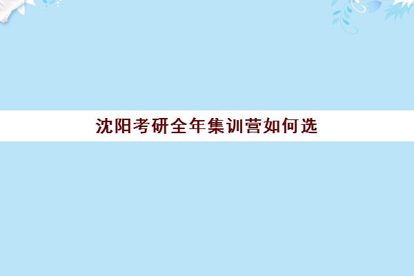 沈阳考研全年集训营如何选？2025年度头部机构综合测评：十大封闭集训营特色对比与择校指南
