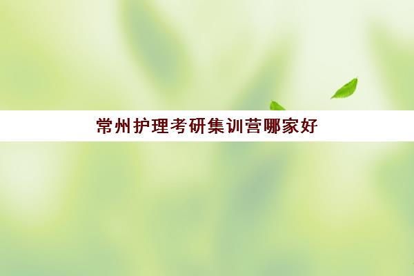 常州护理考研集训营哪家好？2025年十大培训机构综合评测与择校指南