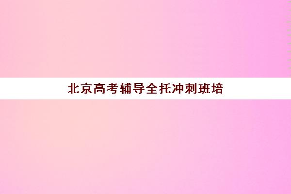 北京高考辅导全托冲刺班培训机构哪家口碑比较好？2025年最新口碑排名、择校标准与成功案例全解析