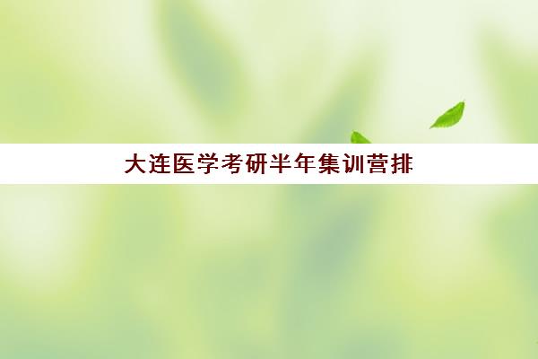 大连医学考研半年集训营排名如何科学查询？2025年权威TOP5榜单解析、择校指南与成功备考全攻略