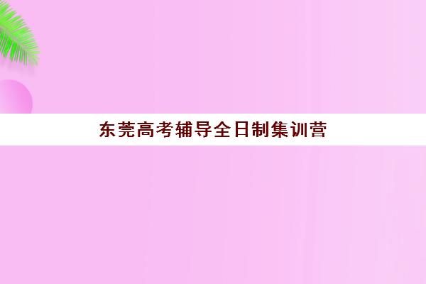 东莞高考辅导全日制集训营哪个比较好？2025年最新十大机构实力榜深度解读与高性价比择校全指南