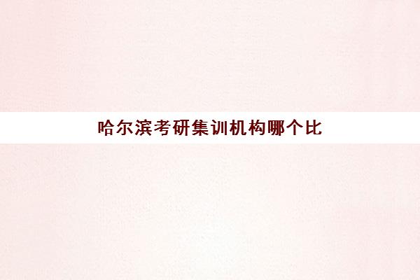 哈尔滨考研集训机构哪个比较好一点如何选择？2025年最新权威排名、核心特色与科学择校全攻略