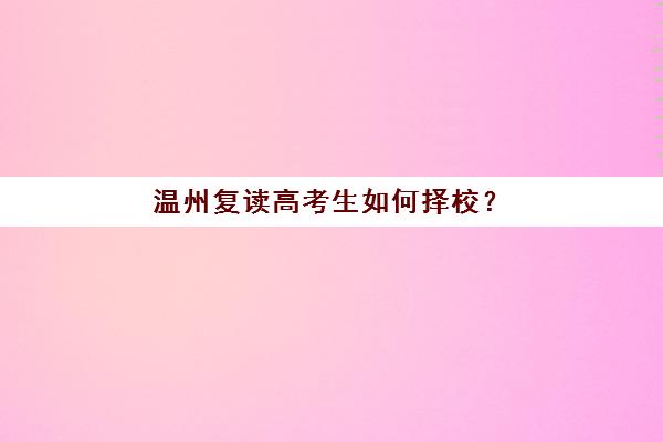 温州复读高考生如何择校？2025年家长推荐度TOP3学校详细解析与择校指南