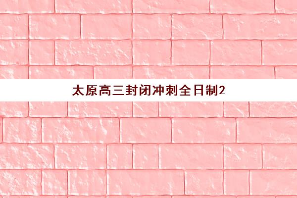 太原高三封闭冲刺全日制2025考试地点，主要封闭冲刺学校校区分布与择校指南
