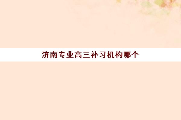 济南专业高三补习机构哪个比较好一点？2025年最新权威排名榜单、各校特色深度解析与科学择校全攻略
