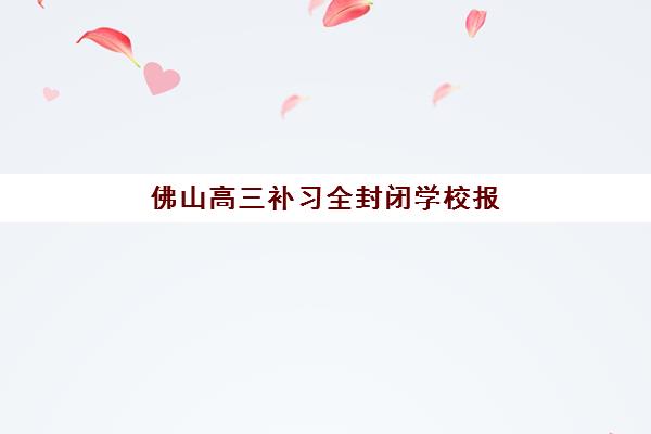 佛山高三补习全封闭学校报名确认时间是几号？2025年最新时间表、主流机构对比与择校全指南