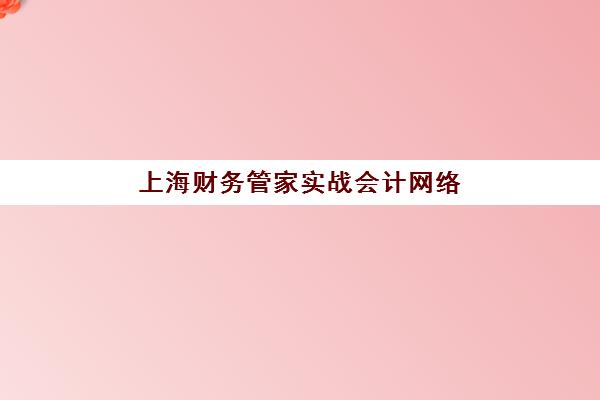 上海财务管家实战会计网络课程培训机构哪家好一点？2025年最新权威排名、课程对比与择校全指南