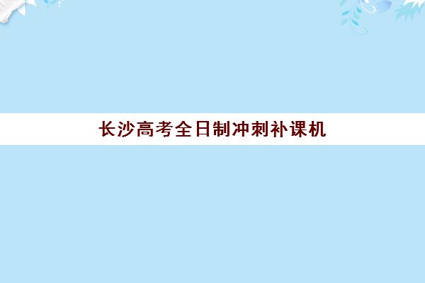 长沙高考全日制冲刺补课机构培训机构费用多少？2025年最新价格明细、各校性价比解析与科学择校全攻略