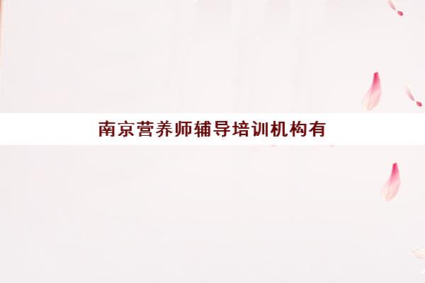 南京营养师辅导培训机构有哪些学校如何选择？2025年最新权威排名榜单与科学择校全攻略