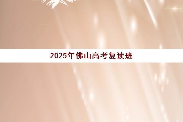 2025年佛山高考复读班如何安排报名时间？最新时间节点与择校指南全解析