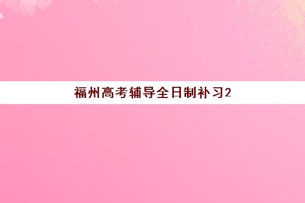 福州高考辅导全日制补习2025年考点有哪些？最新权威考点清单、全日制机构选择攻略与备考全指南