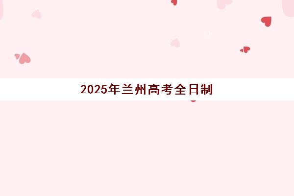 2025年兰州高考全日制冲刺班报名情况如何？最新时间节点、TOP机构评测与科学择校全指南