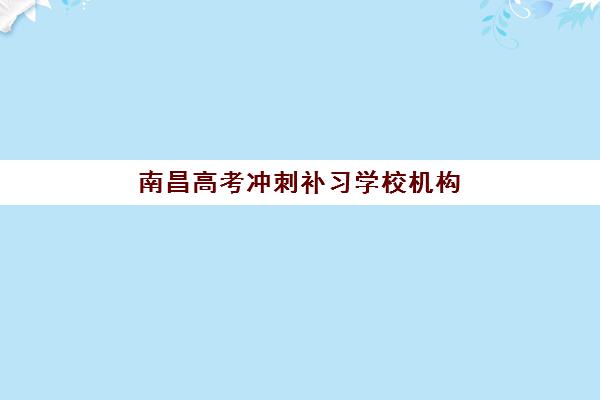 南昌高考冲刺补习学校机构服务竞争力如何评估？2025年最新权威分析报告、各校优势对比与科学择校全指南