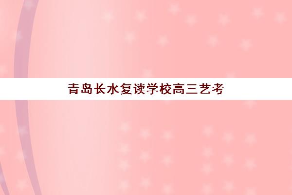 青岛长水复读学校高三艺考文化课补习学校费用多少钱？2025年收费标准全面解析与班型选择性价比深度评估指南
