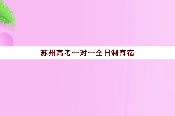 苏州高考一对一全日制寄宿中心大概多少钱半年？2025年最新收费标准、各机构性价比解析与科学择校全指南