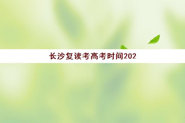 长沙复读考高考时间2025年考试时间：复读生必看的报名流程与备考规划指南