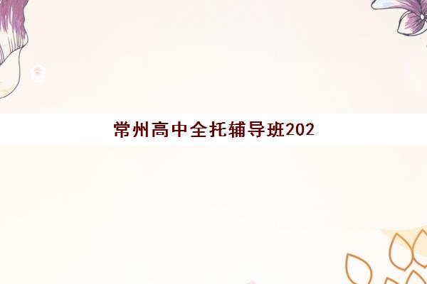 常州高中全托辅导班2025年考点分布如何查询？权威解析、各校位置对比与科学择校全攻略