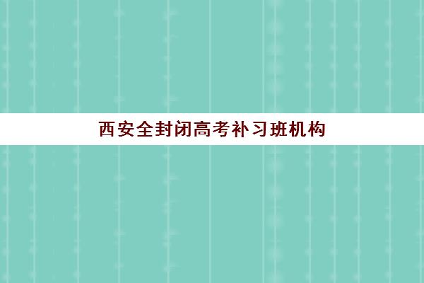 西安全封闭高考补习班机构用户口碑白皮书？2025年十大机构真实评价与择校指南