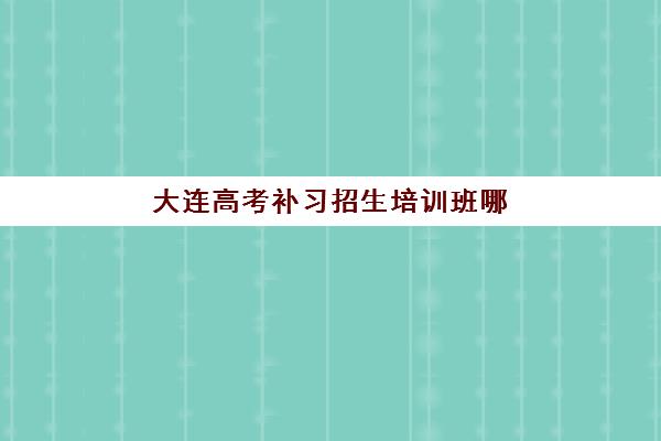 大连高考补习招生培训班哪家好多少钱？2025年最新排名榜单、各机构收费明细、性价比评估与择校指南全解析