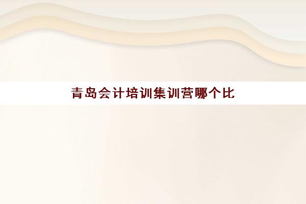 青岛会计培训集训营哪个比较好网？2025年权威排名解析、择校避坑指南与实战课程推荐