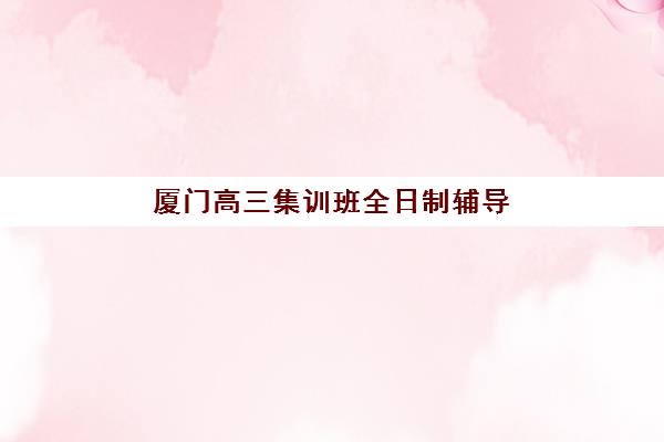 厦门高三集训班全日制辅导班有哪些学校招生？2025年招生政策与择校指南