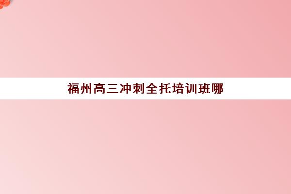 福州高三冲刺全托培训班哪个比较好一点？2025年最新排名解析、择校标准与成功案例全攻略